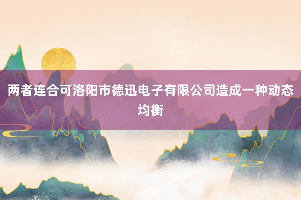 两者连合可洛阳市德迅电子有限公司造成一种动态均衡