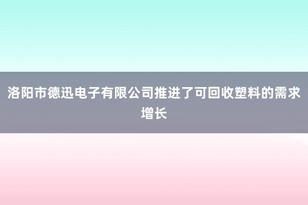 洛阳市德迅电子有限公司推进了可回收塑料的需求增长